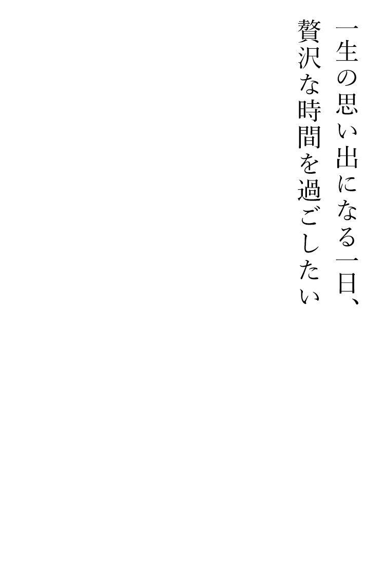 一生の思い出になる一日、贅沢な時間を過ごしたい